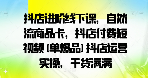 抖店进阶线下课，自然流商品卡，抖店付费短视频(单爆品)抖店运营实操，干货满满-KF云创