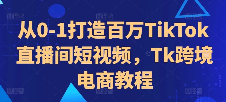 从0-1打造百万TikTok直播间短视频，Tk跨境电商教程-KF云创