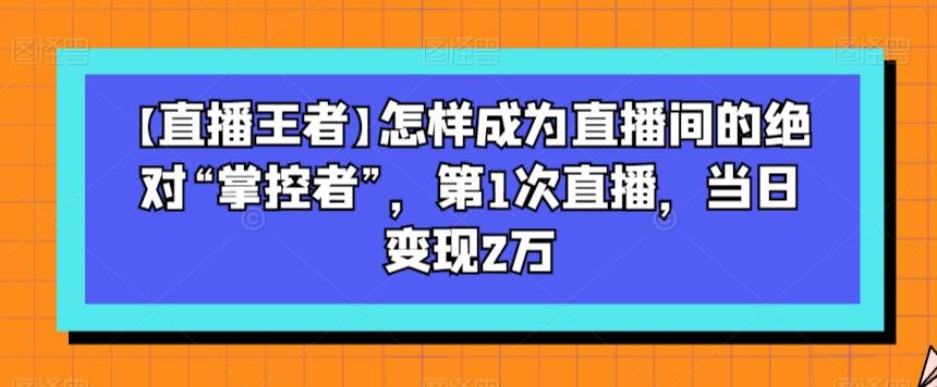 【直播王者】怎样成为直播间的绝对“掌控者”，第1次直播，当日变现2万-KF云创