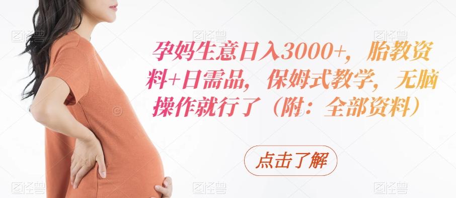 孕妈生意日入3000+，胎教资料+日需品，保姆式教学，无脑操作就行了（附：全部资料）-KF云创