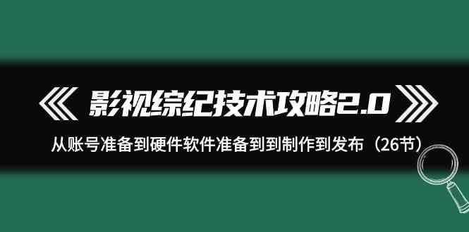 影视综纪技术攻略2.0：从账号准备到硬件软件准备到到制作到发布(26节课)-KF云创
