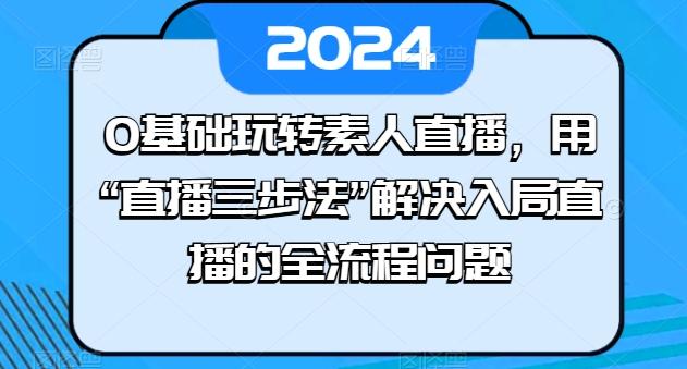 0基础玩转素人直播，用“直播三步法”解决入局直播的全流程问题-KF云创