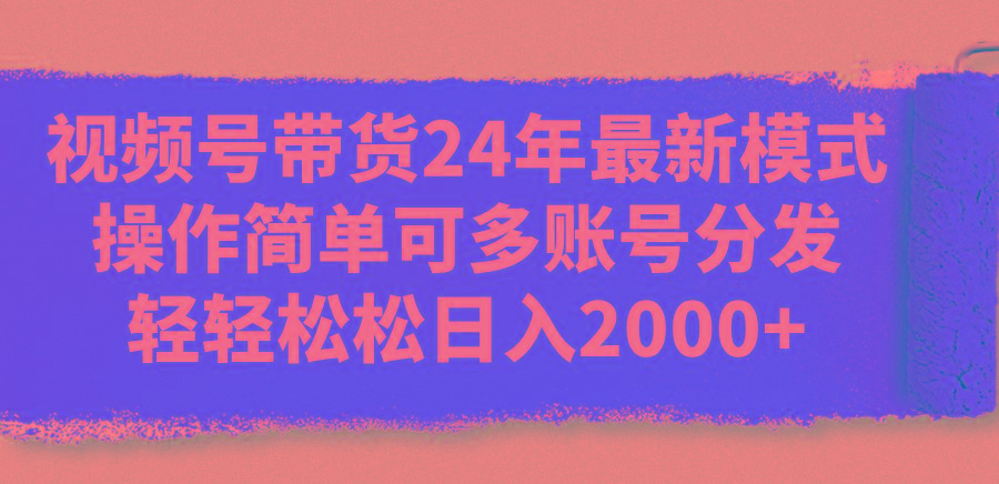 视频号带货24年最新模式，操作简单可多账号分发，轻轻松松日入2000+-KF云创