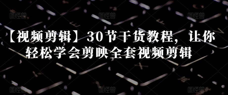 【视频剪辑】30节干货教程，让你轻松学会剪映全套视频剪辑-KF云创
