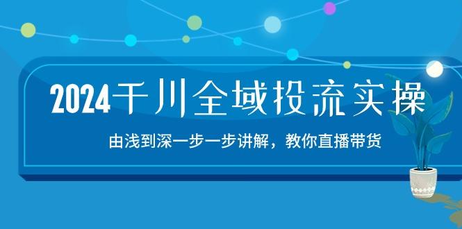 2024千川-全域投流精品实操：由谈到深一步一步讲解，教你直播带货-15节-KF云创
