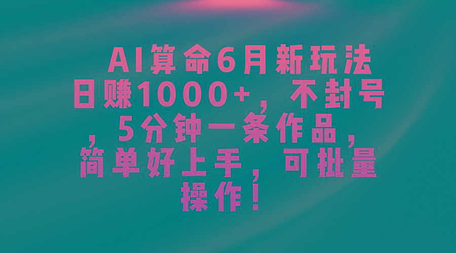 AI算命6月新玩法，日赚1000+，不封号，5分钟一条作品，简单好上手，可…-KF云创