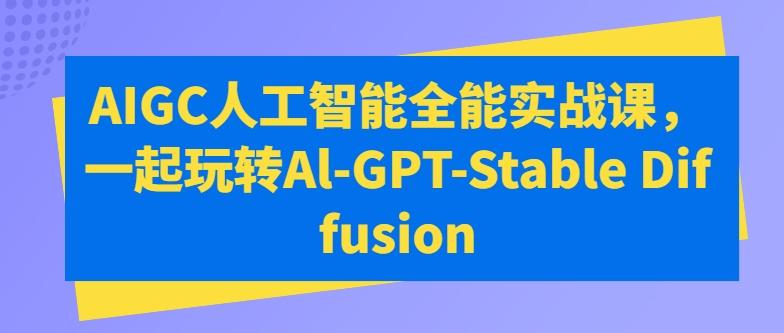 AIGC人工智能全能实战课，一起玩转Al-GPT-Stable Diffusion-KF云创