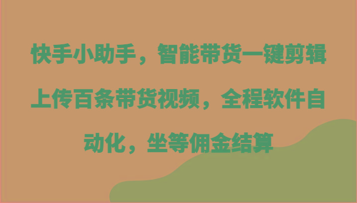 快手小助手，智能带货一键剪辑上传百条带货视频，全程软件自动化，坐等佣金结算-KF云创