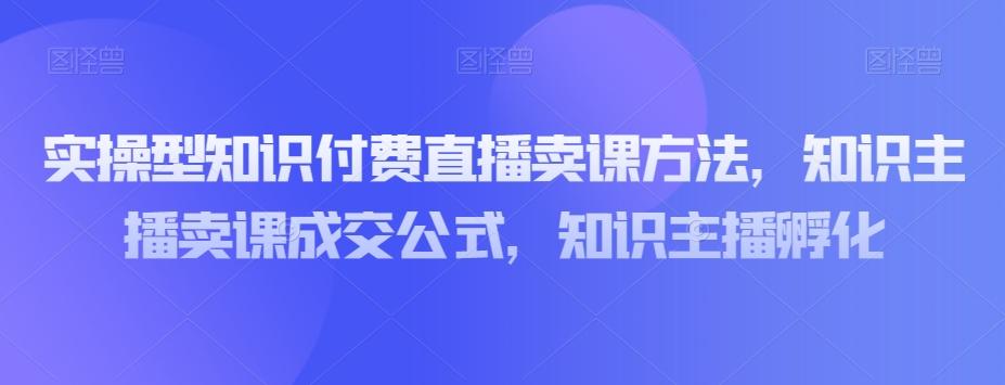 实操型知识付费直播卖课方法，知识主播卖课成交公式，知识主播孵化-KF云创