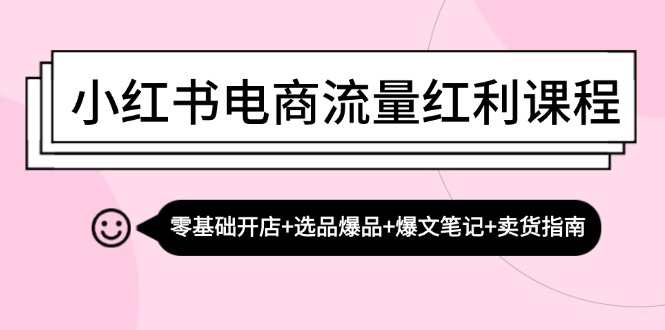 小红书电商流量红利课程：零基础开店+选品爆品+爆文笔记+卖货指南-KF云创