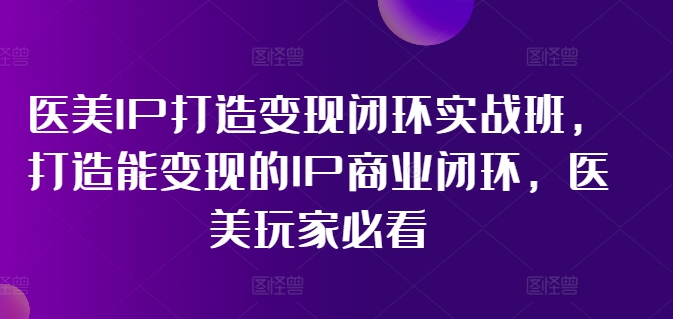 医美IP打造变现闭环实战班，打造能变现的IP商业闭环，医美玩家必看!-KF云创