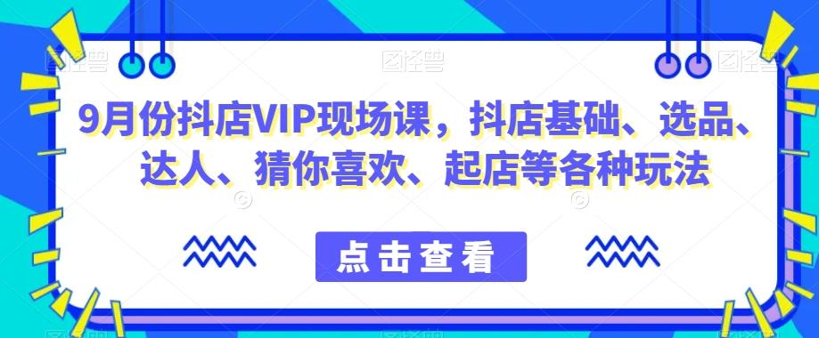 9月份抖店VIP现场课，抖音小店基础、选品、达人、猜你喜欢、起店等各种玩法-KF云创