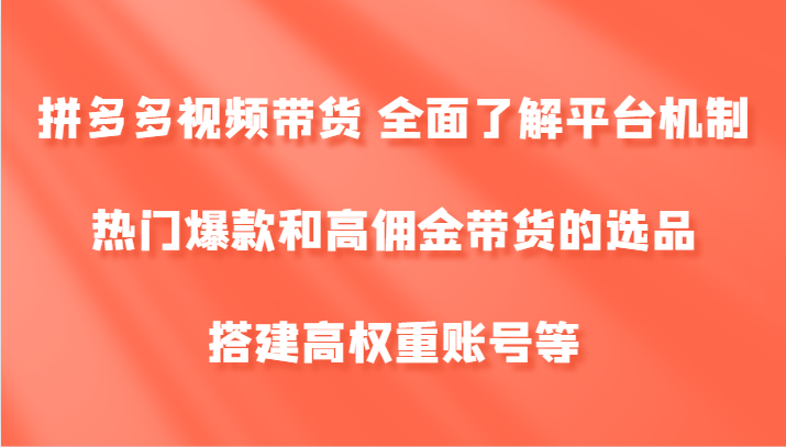 拼多多视频带货 全面了解平台机制、热门爆款和高佣金带货的选品，搭建高权重账号等-KF云创