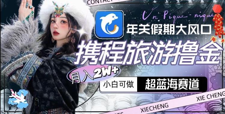 年关假期大风口，携程旅游撸金，超蓝海赛道,月入2w+【揭秘】-KF云创