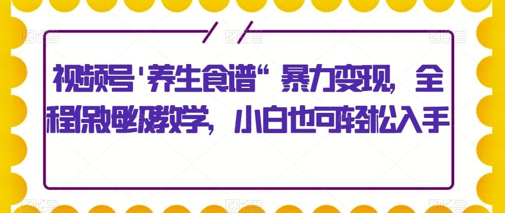 视频号’养生食谱“暴力变现，全程保姆级教学，小白也可轻松入手-KF云创