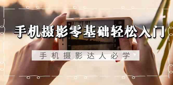 手机摄影零基础轻松入门-手机摄影达人必学，不限手机品牌(无水印课程)-KF云创