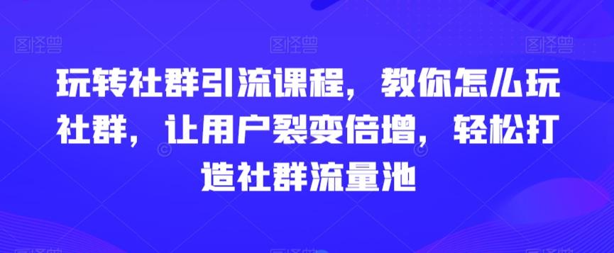 玩转社群引流课程，教你怎么玩社群，让用户裂变倍增，轻松打造社群流量池-KF云创