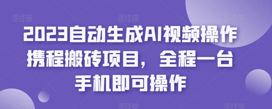 2023自动生成AI视频操作携程搬砖项目，全程一台手机即可操作-KF云创