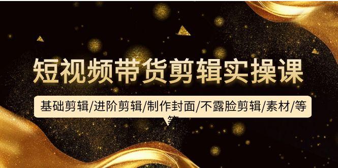 (9887期)短视频带货剪辑实操课：基础剪辑/进阶剪辑/制作封面/不露脸剪辑/素材/等等-KF云创