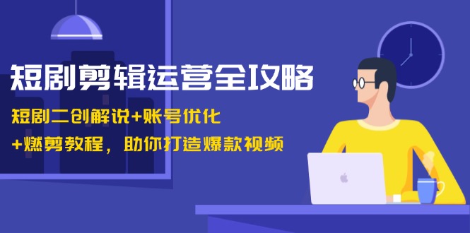 短剧剪辑运营全攻略：短剧二创解说+账号优化+燃剪教程，助你打造爆款视频-KF云创