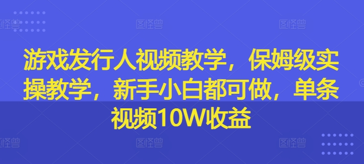 游戏发行人视频教学，保姆级实操教学，新手小白都可做，单条视频10W收益-KF云创