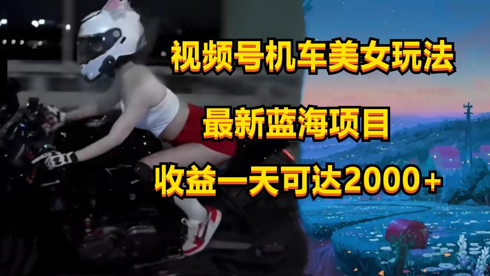 视频号机车美女短视频，视频创作掘金，一天可收入2000+-KF云创