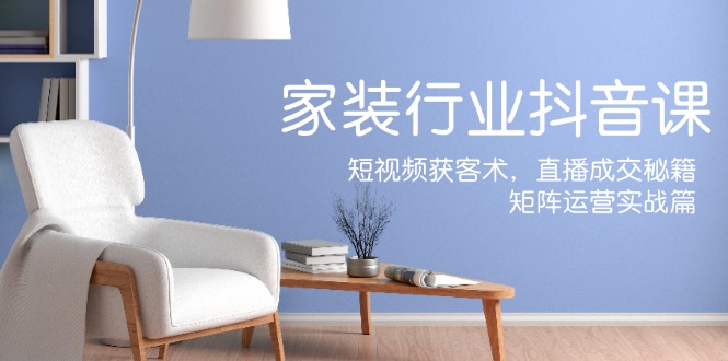 家装抖音课：短视频获客术，直播成交秘籍，矩阵运营实战篇-KF云创