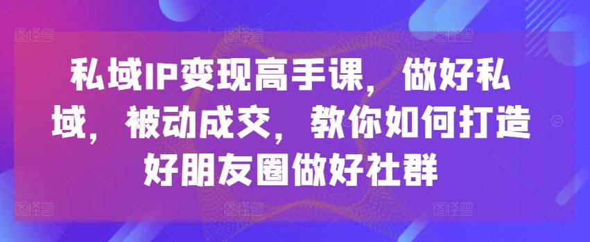 私域IP变现高手课，做好私域，被动成交，教你如何打造好朋友圈做好社群-KF云创
