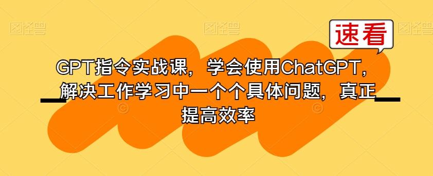 GPT指令实战课，学会使用ChatGPT，解决工作学习中一个个具体问题，真正提高效率-KF云创
