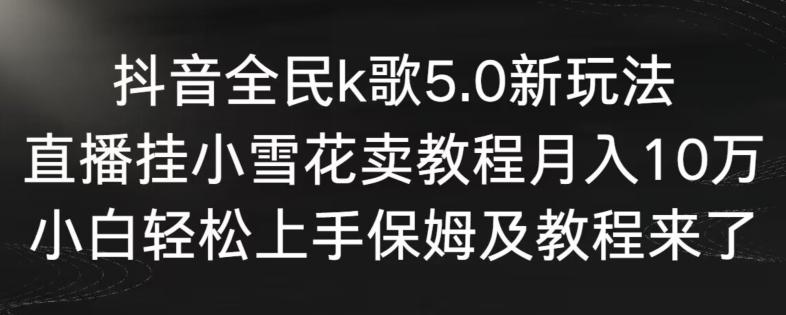 抖音全民k歌5.0新玩法，直播挂小雪花卖教程月入10万，小白轻松上手，保姆及教程来了【揭秘】-KF云创