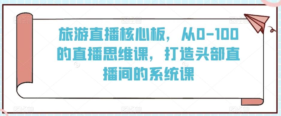 旅游直播核心板，从0-100的直播思维课，打造头部直播间的系统课-KF云创