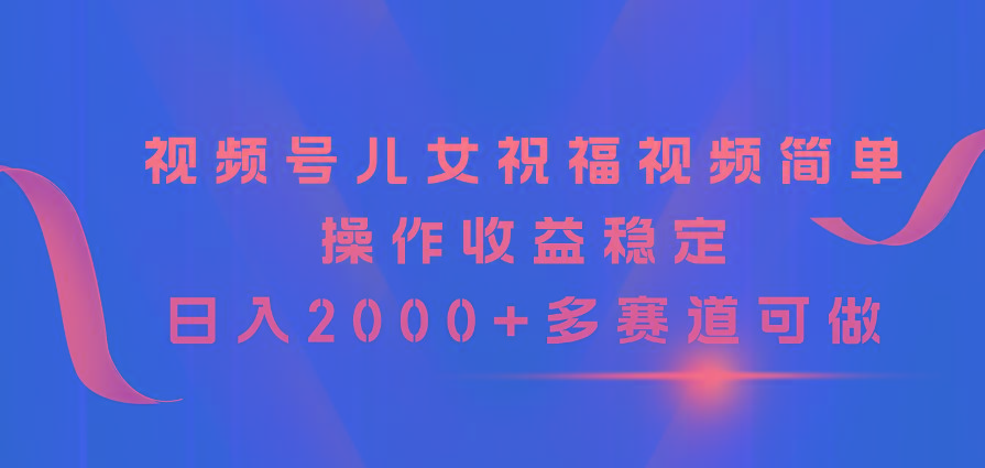 视频号儿女祝福视频，简单操作收益稳定，日入2000+，多赛道可做-KF云创