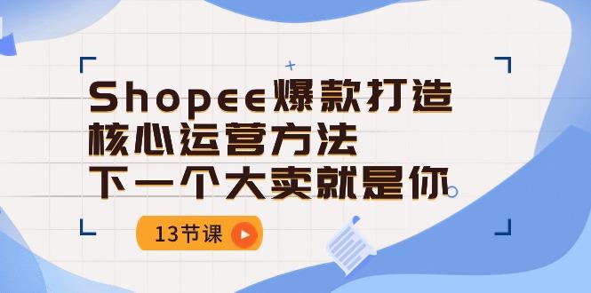 Shopee-爆款打造核心运营方法，下一个大卖就是你(13节课-KF云创
