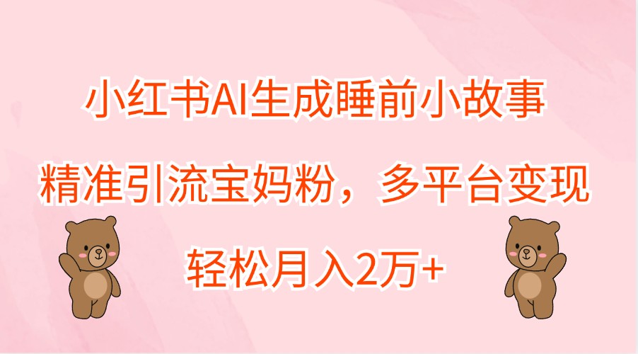 小红书AI生成睡前小故事，精准引流宝妈粉，多平台变现，轻松月入2万+-KF云创