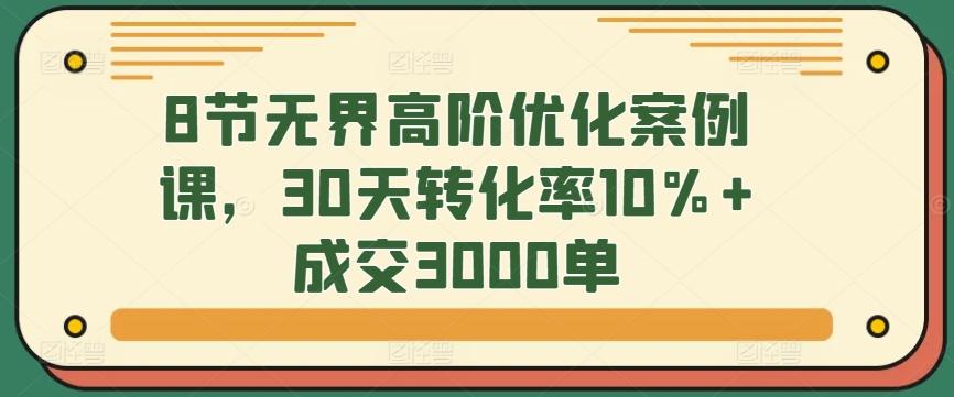 8节无界高阶优化案例课，30天转化率10%+成交3000单-KF云创