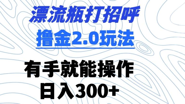 漂流瓶打招呼撸金2.0玩法，有手就能做，日入300+【揭秘】-KF云创