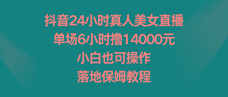 抖音24小时真人美女直播，单场6小时撸14000元，小白也可操作，落地保姆教程-KF云创