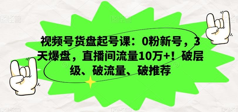 视频号货盘起号课：0粉新号，3天爆盘，直播间流量10万+！破层级、破流量、破推荐-KF云创