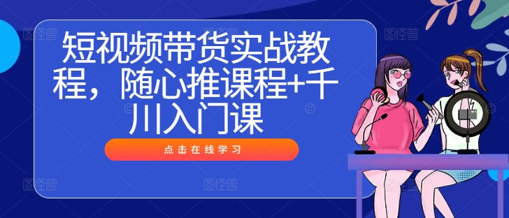 短视频带货实战教程，随心推课程+千川入门课-KF云创