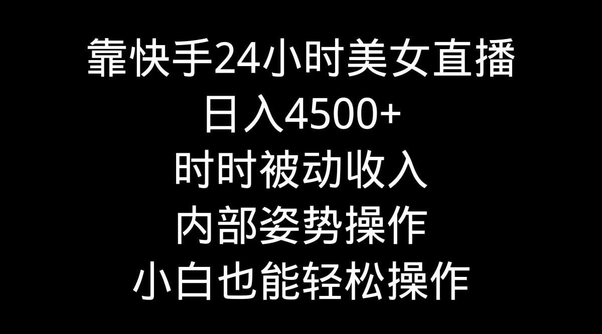 靠快手美女24小时直播，日入4500+，时时被动收入，内部姿势操作，小白也…-KF云创