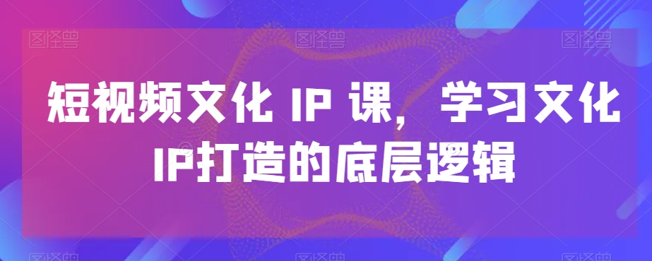 短视频文化IP课，学习文化IP打造的底层逻辑-KF云创