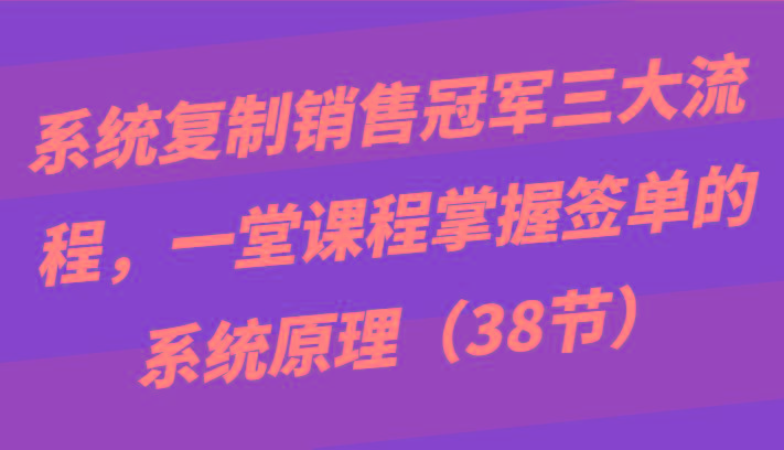 系统复制销售冠军三大流程，一堂课程掌握签单的系统原理(38节)-KF云创