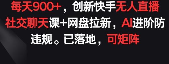 每天900+，创新快手无人直播社交聊天课+网盘拉新，AI进阶防违规 已落地 可矩阵【揭秘】-KF云创