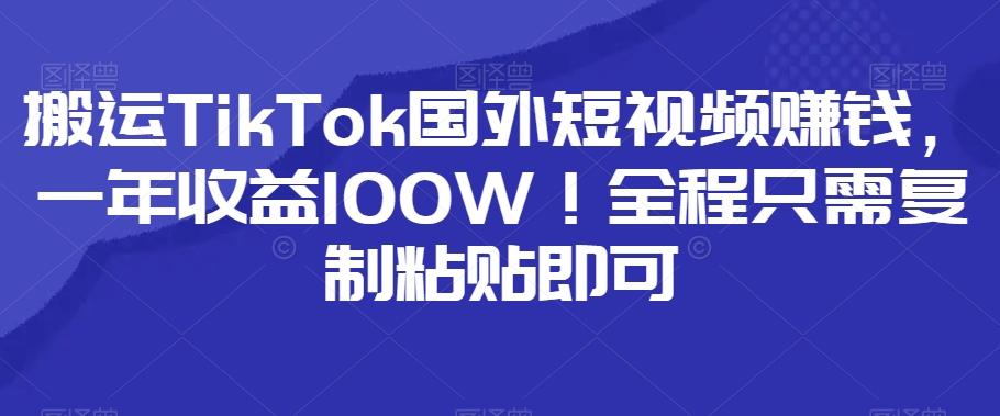 搬运TikTok国外短视频赚钱，一年收益100W！全程只需复制粘贴即可-KF云创
