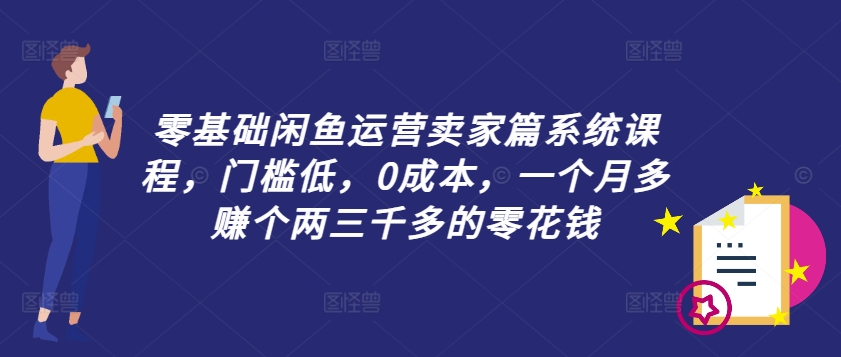 零基础闲鱼运营卖家篇系统课程，门槛低，0成本，一个月多赚个两三千多的零花钱-KF云创