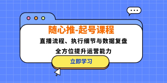 随心推-起号课程：直播流程、执行细节与数据复盘，全方位提升运营能力-KF云创
