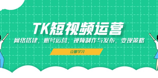TK短视频运营：网络搭建、账号运营、视频制作与发布、变现策略-KF云创