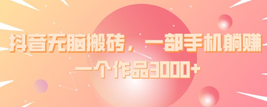 抖音无脑搬砖，一部手机躺赚，一个作品3000+-KF云创