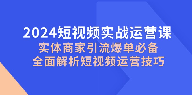 2024短视频实战运营课，实体商家引流爆单必备，全面解析短视频运营技巧-KF云创