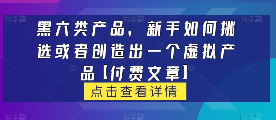 黑六类虚拟产品，新手如何挑选或者创造出一个虚拟产品【付费文章】-KF云创